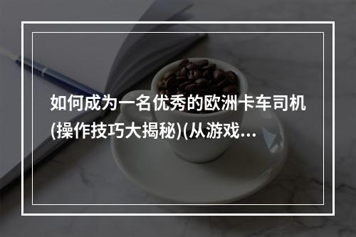 如何成为一名优秀的欧洲卡车司机(操作技巧大揭秘)(从游戏中感受欧洲公路之美(旅游攻略全解析))