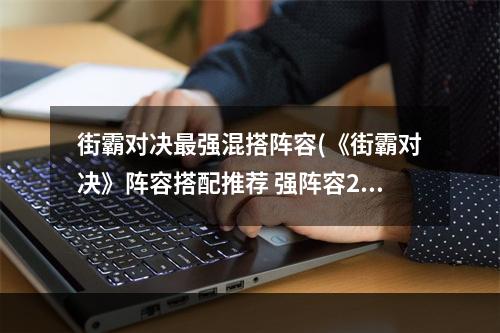 街霸对决最强混搭阵容(《街霸对决》阵容搭配推荐 强阵容2022 街霸对决 )