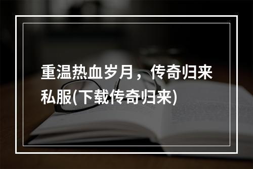 重温热血岁月，传奇归来私服(下载传奇归来)