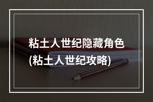 粘土人世纪隐藏角色(粘土人世纪攻略)