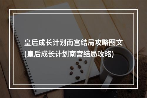 皇后成长计划南宫结局攻略图文(皇后成长计划南宫结局攻略)