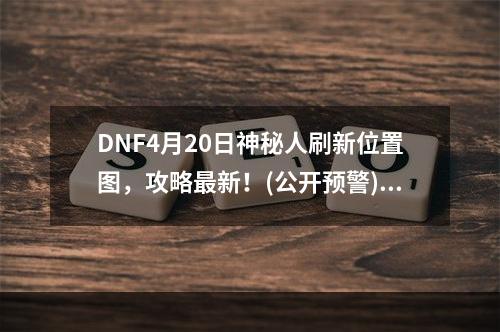 DNF4月20日神秘人刷新位置图，攻略最新！(公开预警)(如何获得4.20神秘人奖励，全网独家探秘攻略！(内幕揭秘))