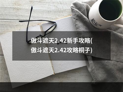 傲斗遮天2.42新手攻略(傲斗遮天2.42攻略桐子)