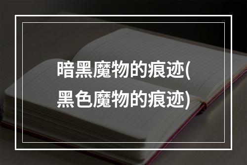 暗黑魔物的痕迹(黑色魔物的痕迹)