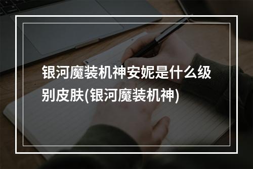 银河魔装机神安妮是什么级别皮肤(银河魔装机神)