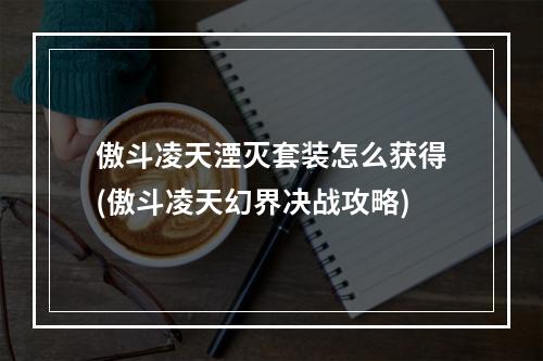 傲斗凌天湮灭套装怎么获得(傲斗凌天幻界决战攻略)