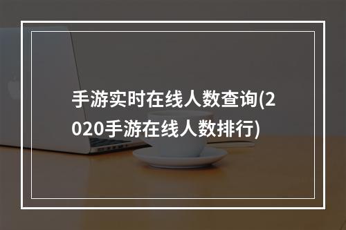 手游实时在线人数查询(2020手游在线人数排行)