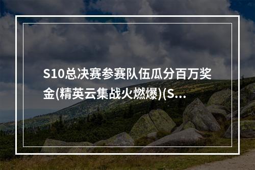 S10总决赛参赛队伍瓜分百万奖金(精英云集战火燃爆)(S10全球总决赛队伍实力分析(奔跑吧，电子竞技冠军))