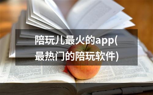 陪玩儿最火的app(最热门的陪玩软件)