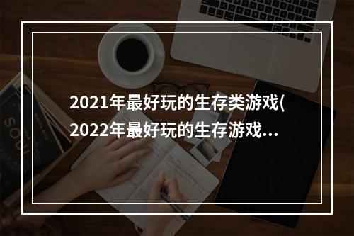 2021年最好玩的生存类游戏(2022年最好玩的生存游戏)