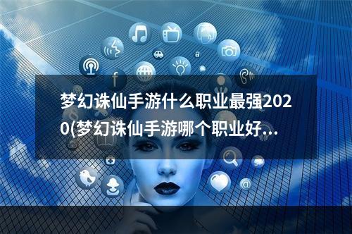 梦幻诛仙手游什么职业最强2020(梦幻诛仙手游哪个职业好 职业特点分析)