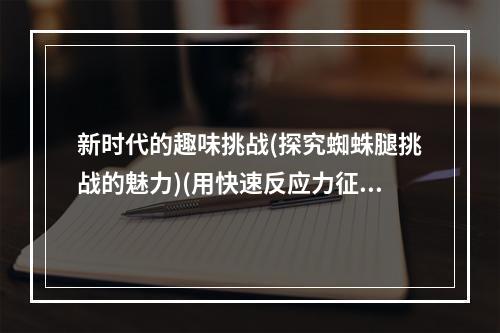 新时代的趣味挑战(探究蜘蛛腿挑战的魅力)(用快速反应力征服蜘蛛腿(揭开蜘蛛腿挑战的游戏玩法秘诀))