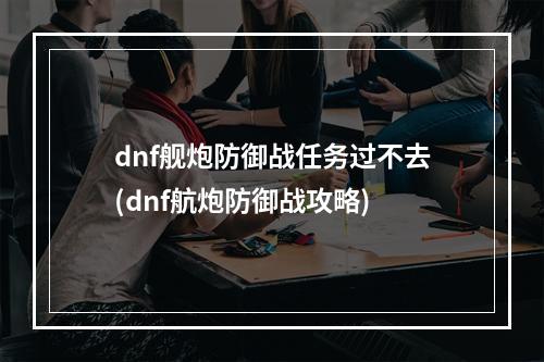 dnf舰炮防御战任务过不去(dnf航炮防御战攻略)