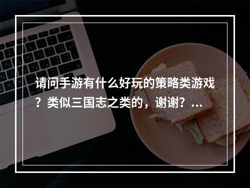 请问手游有什么好玩的策略类游戏？类似三国志之类的，谢谢？(策略热门手游)