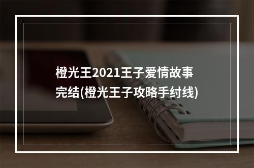 橙光王2021王子爱情故事完结(橙光王子攻略手纣线)