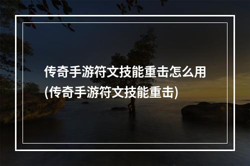 传奇手游符文技能重击怎么用(传奇手游符文技能重击)