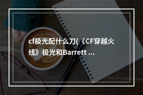 cf极光配什么刀(《CF穿越火线》极光和Barrett M82A1哪个好 属性评测)