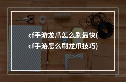 cf手游龙爪怎么刷最快(cf手游怎么刷龙爪技巧)