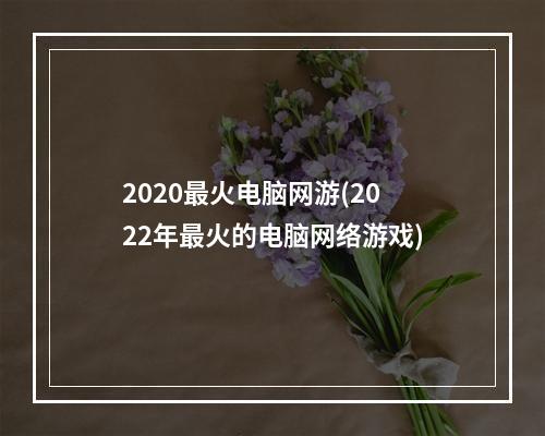 2020最火电脑网游(2022年最火的电脑网络游戏)