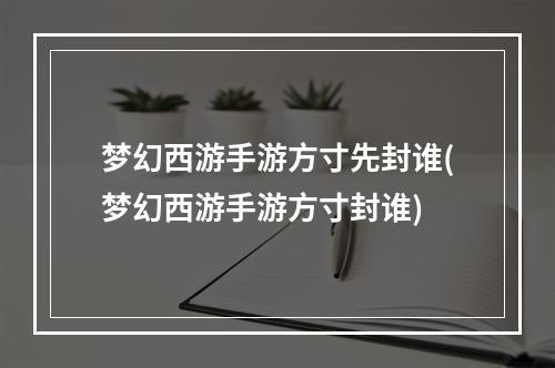 梦幻西游手游方寸先封谁(梦幻西游手游方寸封谁)