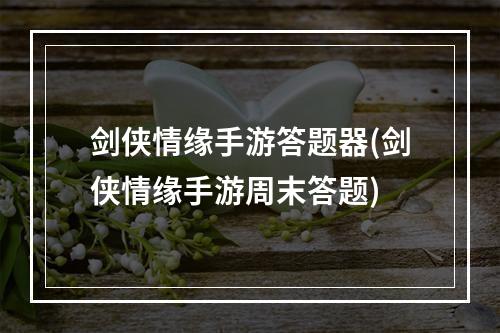 剑侠情缘手游答题器(剑侠情缘手游周末答题)