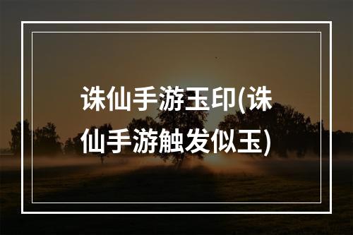 诛仙手游玉印(诛仙手游触发似玉)