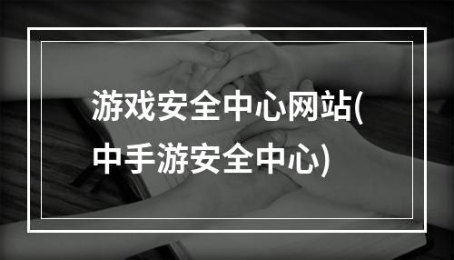 游戏安全中心网站(中手游安全中心)