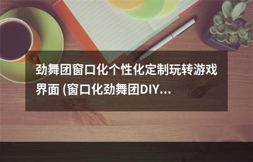 劲舞团窗口化个性化定制玩转游戏界面 (窗口化劲舞团DIY打造专属游戏体验)(设计你的劲舞团游戏窗口让窗口大小完美适配你的电脑 (超实用！自定义大小劲舞团窗口化技