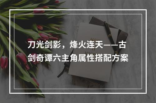 刀光剑影，烽火连天——古剑奇谭六主角属性搭配方案