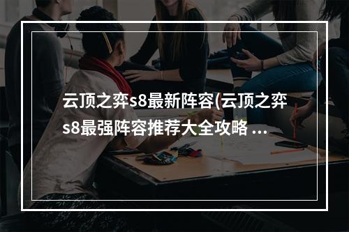 云顶之弈s8最新阵容(云顶之弈s8最强阵容推荐大全攻略 云顶之弈手游  )