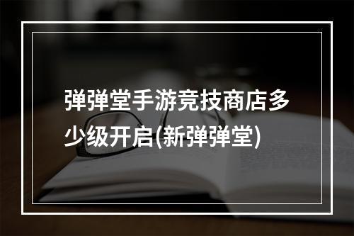 弹弹堂手游竞技商店多少级开启(新弹弹堂)