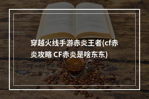 穿越火线手游赤炎王者(cf赤炎攻略 CF赤炎是啥东东)