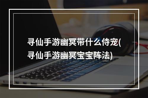 寻仙手游幽冥带什么侍宠(寻仙手游幽冥宝宝阵法)