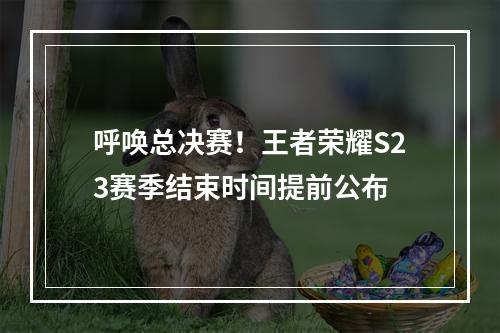 呼唤总决赛！王者荣耀S23赛季结束时间提前公布