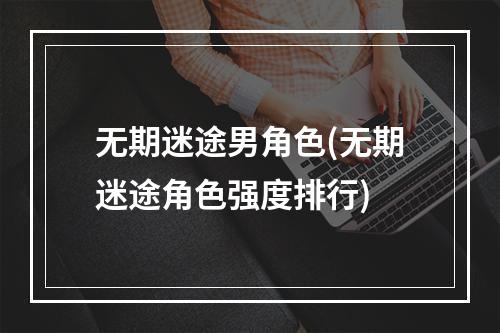 无期迷途男角色(无期迷途角色强度排行)