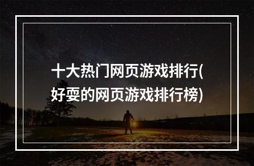 十大热门网页游戏排行(好耍的网页游戏排行榜)