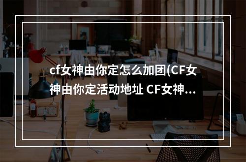 cf女神由你定怎么加团(CF女神由你定活动地址 CF女神由你定活动入口网址链接)