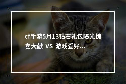 cf手游5月13钻石礼包曝光惊喜大献  VS  游戏爱好者必看cf手游5月13钻石礼包内容曝光