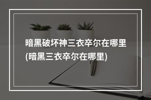 暗黑破坏神三衣卒尔在哪里(暗黑三衣卒尔在哪里)