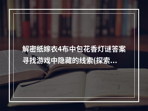 解密纸嫁衣4布中包花香灯谜答案寻找游戏中隐藏的线索(探索纸嫁衣4布中包花香香囊揭开游戏的秘密)