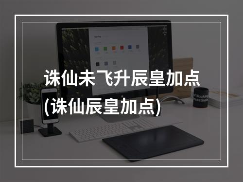 诛仙未飞升辰皇加点(诛仙辰皇加点)