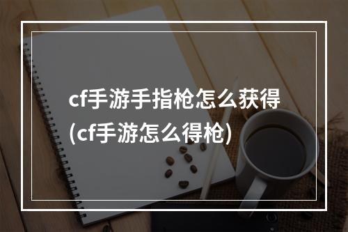 cf手游手指枪怎么获得(cf手游怎么得枪)