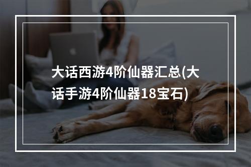 大话西游4阶仙器汇总(大话手游4阶仙器18宝石)