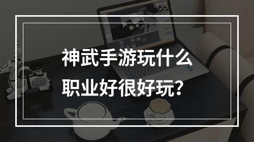 神武手游玩什么职业好很好玩？