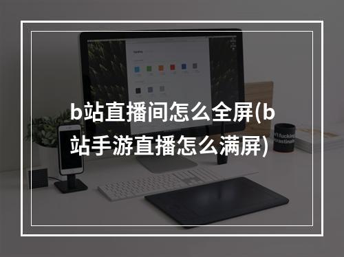 b站直播间怎么全屏(b站手游直播怎么满屏)