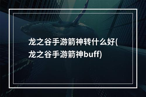 龙之谷手游箭神转什么好(龙之谷手游箭神buff)