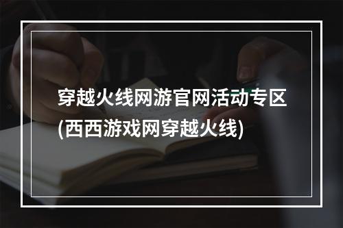 穿越火线网游官网活动专区(西西游戏网穿越火线)