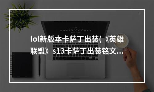 lol新版本卡萨丁出装(《英雄联盟》s13卡萨丁出装铭文 卡萨丁最新出装s13  )