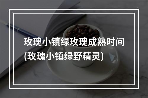 玫瑰小镇绿玫瑰成熟时间(玫瑰小镇绿野精灵)