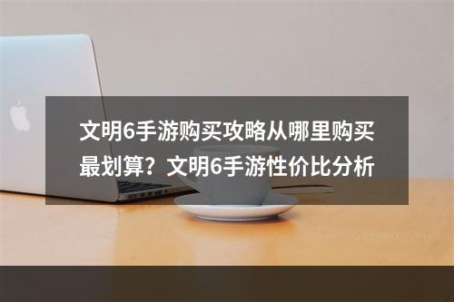 文明6手游购买攻略从哪里购买最划算？文明6手游性价比分析